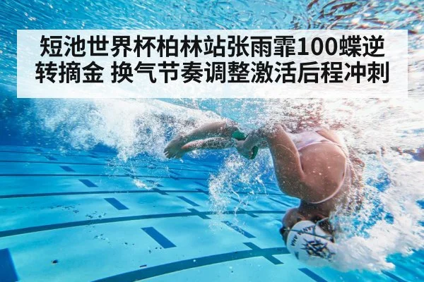 短池世界杯柏林站张雨霏100蝶逆转摘金 换气节奏调整激活后程冲刺
