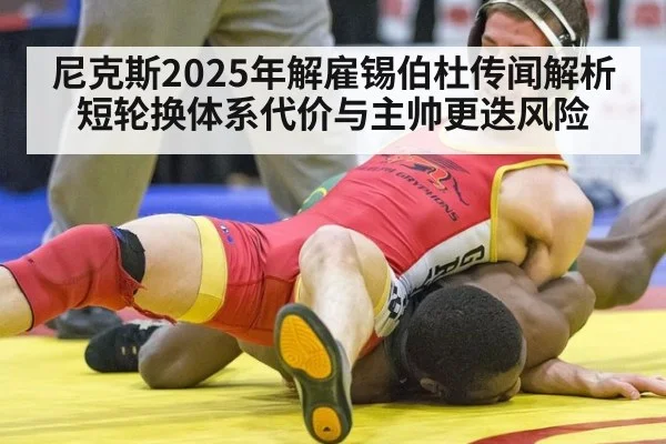 尼克斯2025年解雇锡伯杜传闻解析 短轮换体系代价与主帅更迭风险