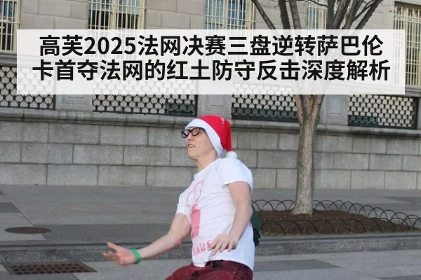高芙2025法网决赛三盘逆转萨巴伦卡首夺法网的红土防守反击深度解析